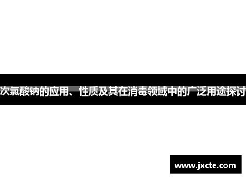 次氯酸钠的应用、性质及其在消毒领域中的广泛用途探讨 次氯酸钠的应用、性质及其在消毒领域中的广泛用途探讨