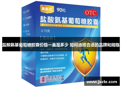 盐酸氨基葡萄糖胶囊价格一盒是多少 如何选择合适的品牌和规格 盐酸氨基葡萄糖胶囊价格一盒是多少 如何选择合适的品牌和规格