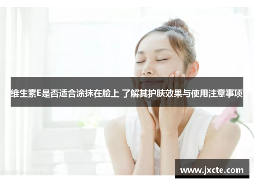 维生素E是否适合涂抹在脸上 了解其护肤效果与使用注意事项