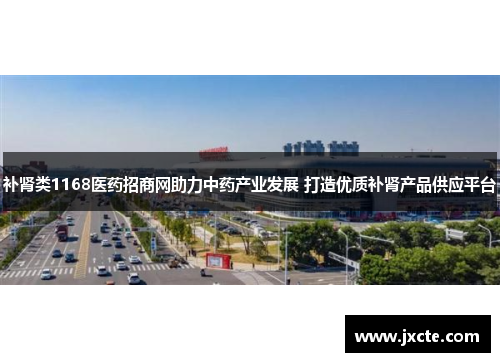 补肾类1168医药招商网助力中药产业发展 打造优质补肾产品供应平台 补肾类1168医药招商网助力中药产业发展 打造优质补肾产品供应平台