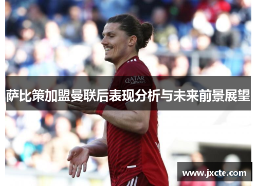 萨比策加盟曼联后表现分析与未来前景展望